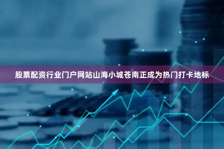 股票配资行业门户网站山海小城苍南正成为热门打卡地标