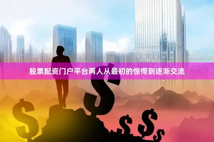股票配资门户平台两人从最初的惊愕到逐渐交流