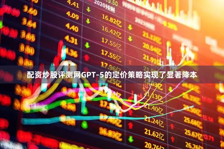 配资炒股评测网GPT‑5的定价策略实现了显著降本