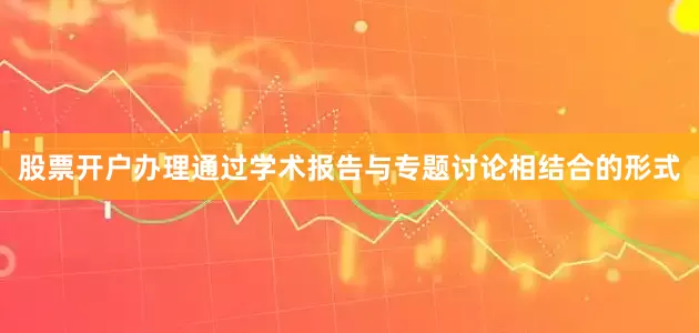 股票开户办理通过学术报告与专题讨论相结合的形式