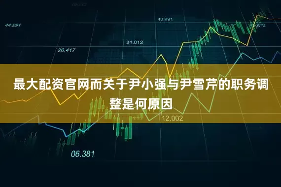 最大配资官网而关于尹小强与尹雪芹的职务调整是何原因