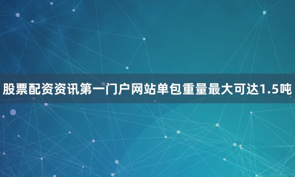 股票配资资讯第一门户网站单包重量最大可达1.5吨