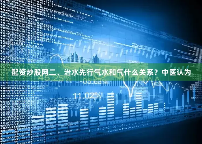配资炒股网二、治水先行气水和气什么关系？中医认为